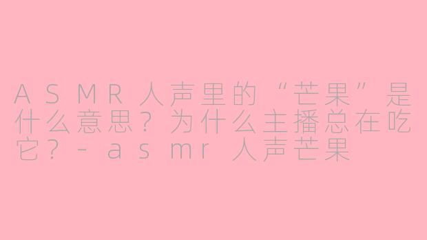 ASMR人声里的“芒果”是什么意思?为什么主播总在吃它?-asmr人声芒果