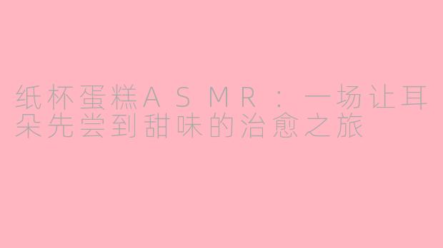 纸杯蛋糕ASMR:一场让耳朵先尝到甜味的治愈之旅