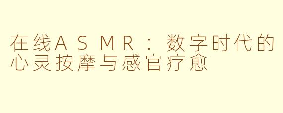 在线ASMR:数字时代的心灵按摩与感官疗愈