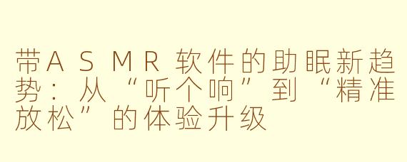 带ASMR软件的助眠新趋势:从“听个响”到“精准放松”的体验升级