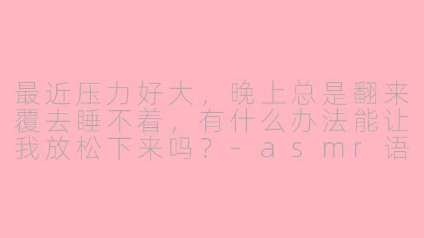 最近压力好大,晚上总是翻来覆去睡不着,有什么办法能让我放松下来吗?-asmr语故事