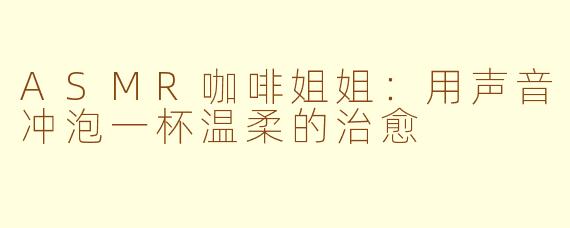 ASMR咖啡姐姐:用声音冲泡一杯温柔的治愈