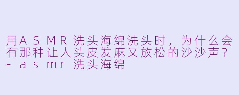 用ASMR洗头海绵洗头时，为什么会有那种让人头皮发麻又放松的沙沙声？-asmr洗头海绵