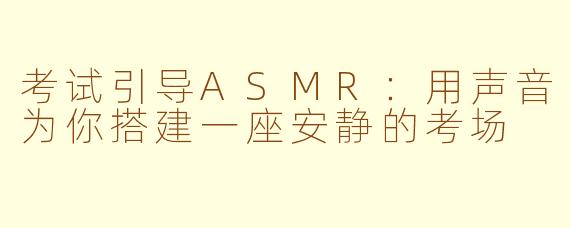 考试引导ASMR:用声音为你搭建一座安静的考场