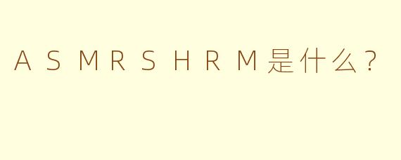 ASMRSHRM是什么?
