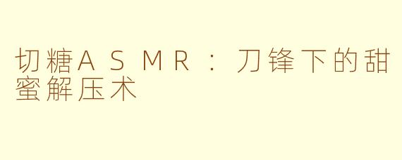 切糖ASMR:刀锋下的甜蜜解压术