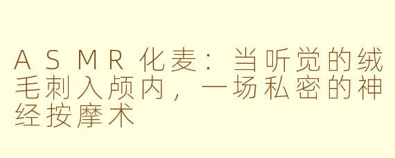 ASMR化麦：当听觉的绒毛刺入颅内，一场私密的神经按摩术
