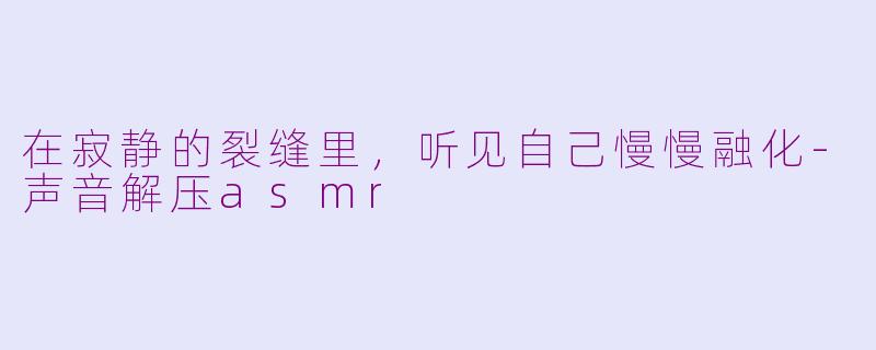 在寂静的裂缝里,听见自己慢慢融化-声音解压asmr