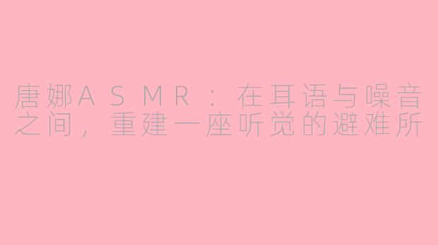 唐娜ASMR:在耳语与噪音之间,重建一座听觉的避难所