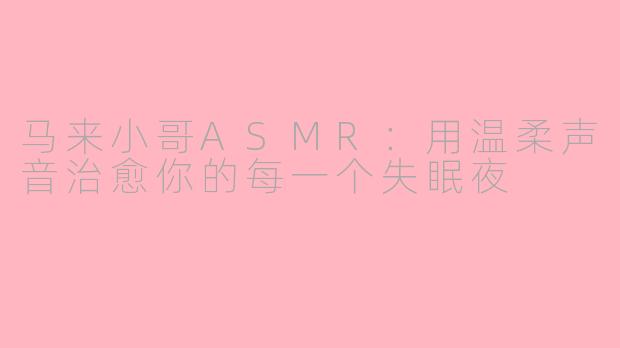 马来小哥ASMR:用温柔声音治愈你的每一个失眠夜