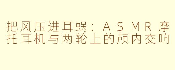 把风压进耳蜗:ASMR摩托耳机与两轮上的颅内交响