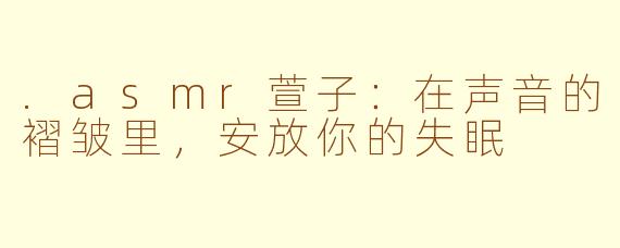 .asmr萱子：在声音的褶皱里，安放你的失眠