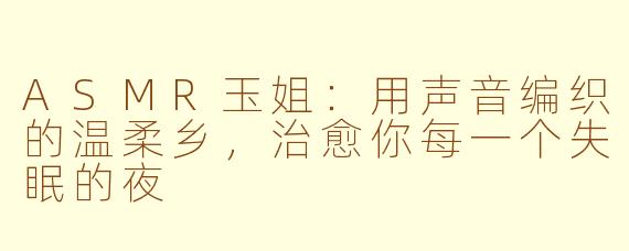 ASMR玉姐:用声音编织的温柔乡,治愈你每一个失眠的夜