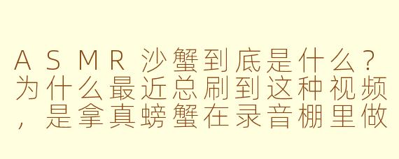 ASMR沙蟹到底是什么？为什么最近总刷到这种视频，是拿真螃蟹在录音棚里做沙沙声吗？