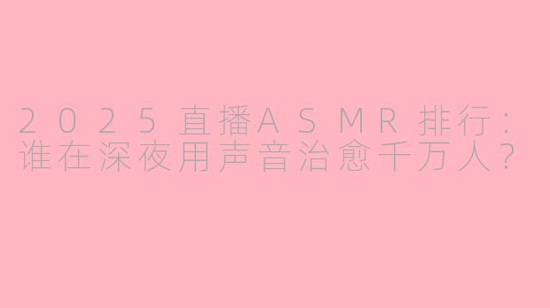 2025直播ASMR排行:谁在深夜用声音治愈千万人?
