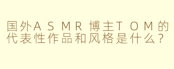 国外ASMR博主TOM的代表性作品和风格是什么？