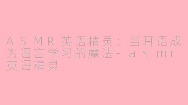 ASMR英语精灵:当耳语成为语言学习的魔法-asmr英语精灵