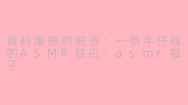 裤料摩擦的细语:一条牛仔裤的ASMR独白-asmr裤子