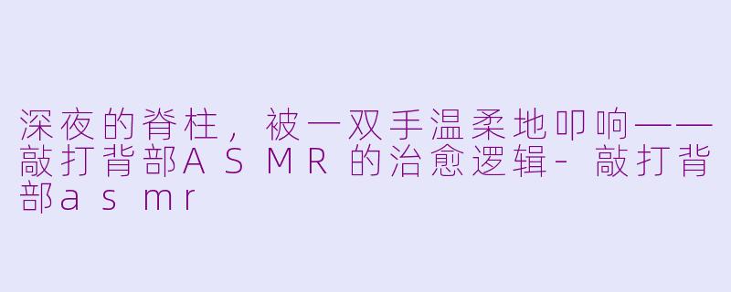 深夜的脊柱,被一双手温柔地叩响——敲打背部ASMR的治愈逻辑-敲打背部asmr
