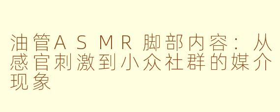 油管ASMR脚部内容:从感官刺激到小众社群的媒介现象