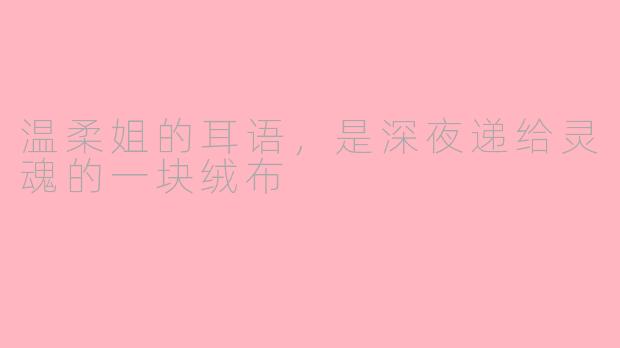 温柔姐的耳语,是深夜递给灵魂的一块绒布