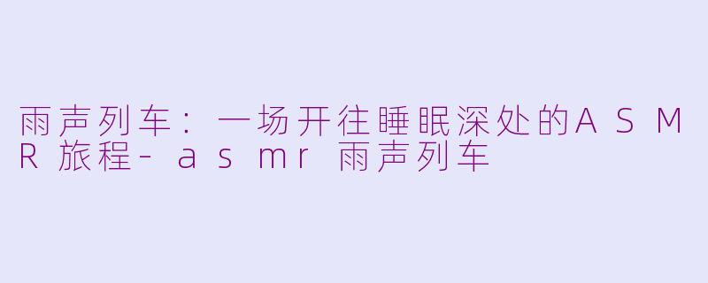 雨声列车:一场开往睡眠深处的ASMR旅程-asmr雨声列车