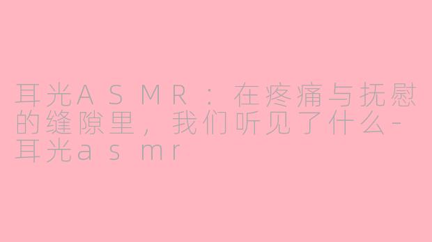 耳光ASMR:在疼痛与抚慰的缝隙里,我们听见了什么-耳光asmr