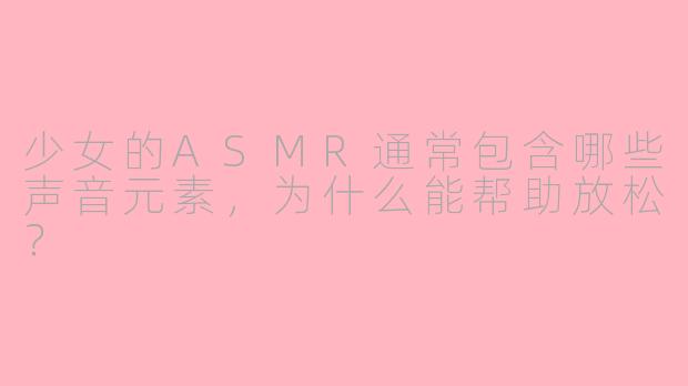 少女的ASMR通常包含哪些声音元素，为什么能帮助放松？