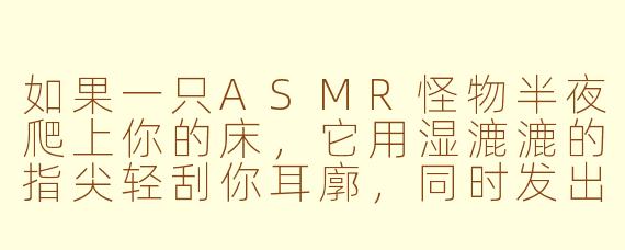 如果一只ASMR怪物半夜爬上你的床,它用湿漉漉的指尖轻刮你耳廓,同时发出像生锈齿轮摩擦又像婴儿哼唧的混合声,你会先推开它还是先录下来发朋友圈?