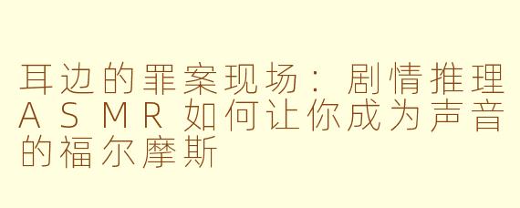 耳边的罪案现场：剧情推理ASMR如何让你成为声音的福尔摩斯