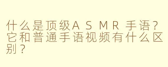 什么是顶级ASMR手语？它和普通手语视频有什么区别？