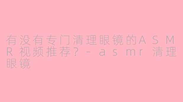 有没有专门清理眼镜的ASMR视频推荐？