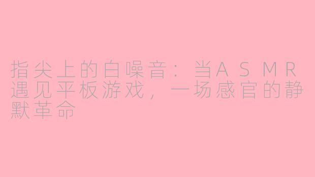 指尖上的白噪音:当ASMR遇见平板游戏,一场感官的静默革命