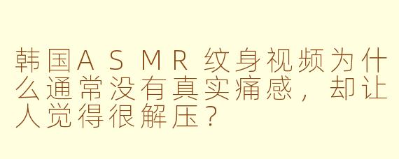 韩国ASMR纹身视频为什么通常没有真实痛感，却让人觉得很解压？