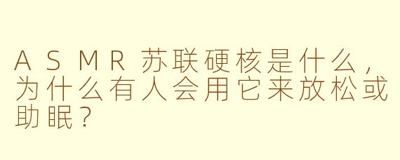 ASMR苏联硬核是什么，为什么有人会用它来放松或助眠？