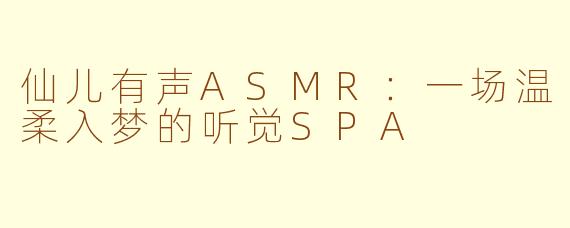 仙儿有声ASMR:一场温柔入梦的听觉SPA
