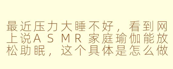 最近压力大睡不好,看到网上说ASMR家庭瑜伽能放松助眠,这个具体是怎么做的?
