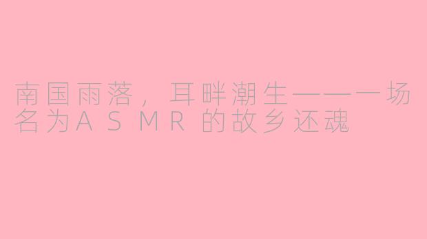 南国雨落,耳畔潮生——一场名为ASMR的故乡还魂