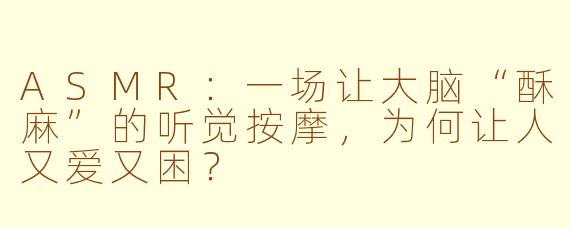 ASMR:一场让大脑“酥麻”的听觉按摩,为何让人又爱又困?