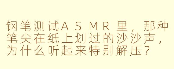 钢笔测试ASMR里，那种笔尖在纸上划过的沙沙声，为什么听起来特别解压？