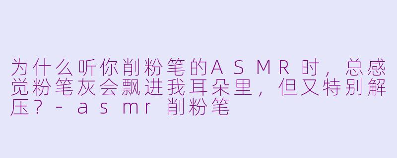 为什么听你削粉笔的ASMR时,总感觉粉笔灰会飘进我耳朵里,但又特别解压?-asmr削粉笔