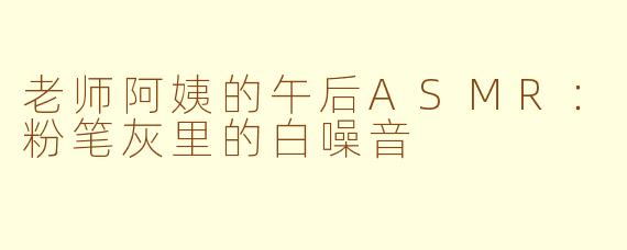 老师阿姨的午后ASMR:粉笔灰里的白噪音