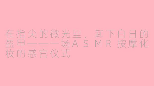在指尖的微光里,卸下白日的盔甲——一场ASMR按摩化妆的感官仪式