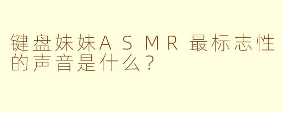键盘妹妹ASMR最标志性的声音是什么？