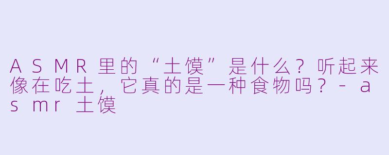 ASMR里的“土馍”是什么?听起来像在吃土,它真的是一种食物吗?-asmr土馍