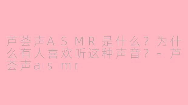 芦荟声ASMR是什么？为什么有人喜欢听这种声音？-芦荟声asmr