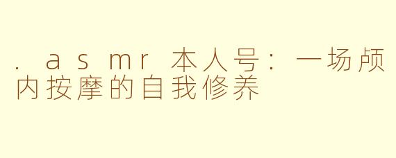 .asmr本人号:一场颅内按摩的自我修养