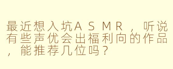 最近想入坑ASMR,听说有些声优会出福利向的作品,能推荐几位吗?