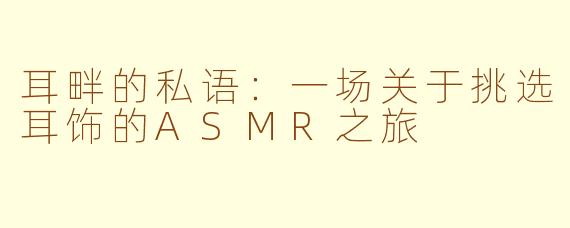 耳畔的私语:一场关于挑选耳饰的ASMR之旅