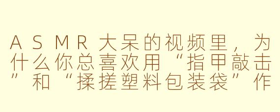 ASMR大呆的视频里,为什么你总喜欢用“指甲敲击”和“揉搓塑料包装袋”作为开场音,而且每次都要对着麦克风左右交替进行?
